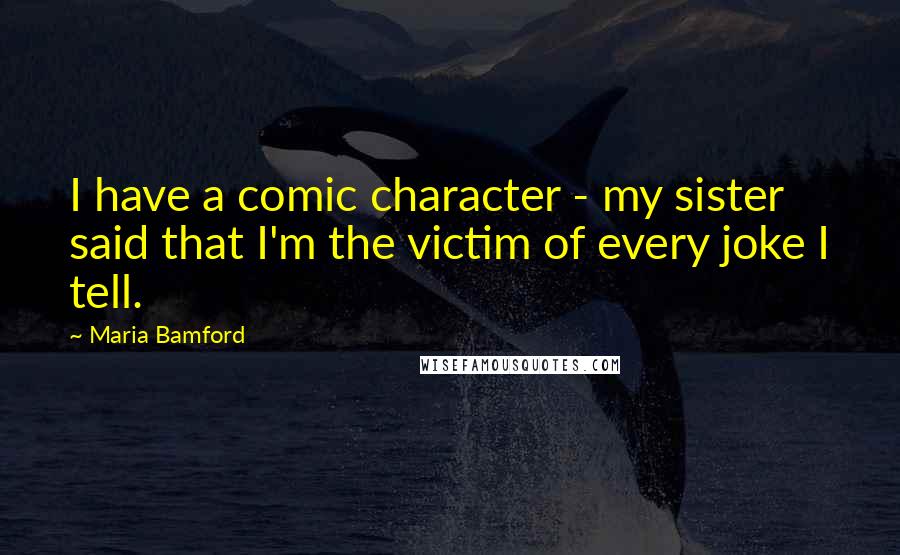 Maria Bamford Quotes: I have a comic character - my sister said that I'm the victim of every joke I tell.