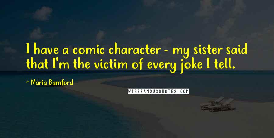 Maria Bamford Quotes: I have a comic character - my sister said that I'm the victim of every joke I tell.