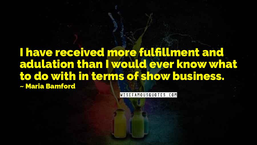 Maria Bamford Quotes: I have received more fulfillment and adulation than I would ever know what to do with in terms of show business.