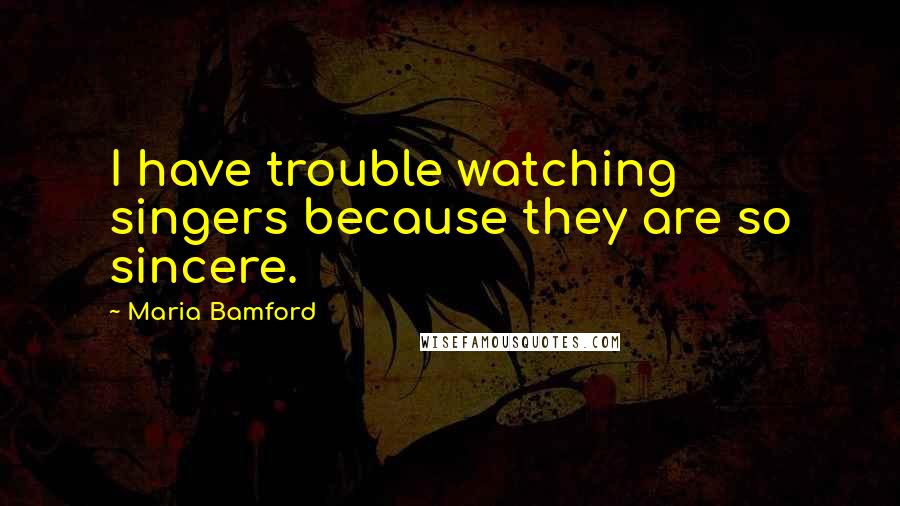 Maria Bamford Quotes: I have trouble watching singers because they are so sincere.