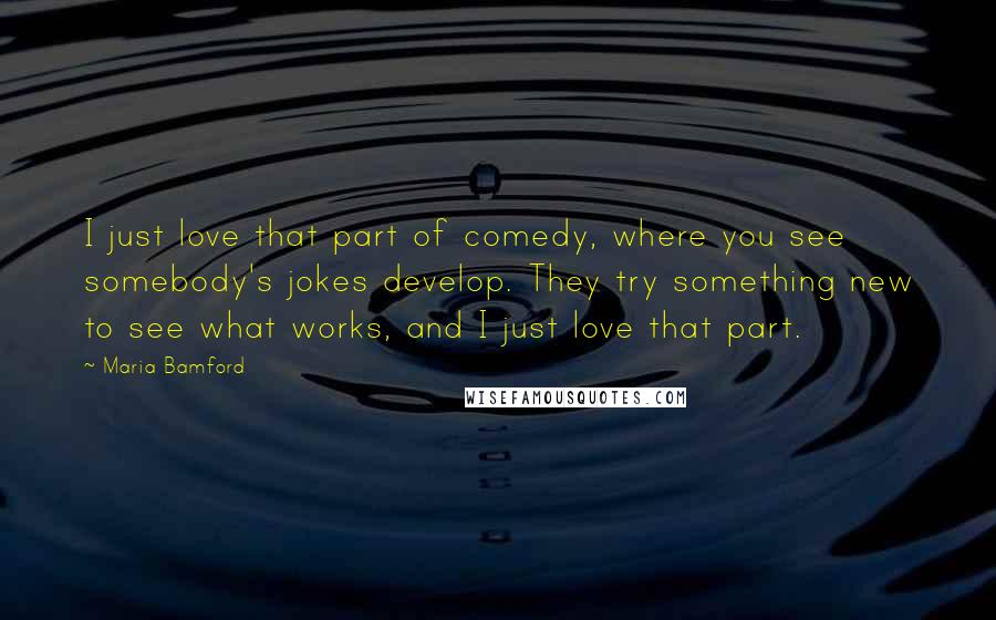 Maria Bamford Quotes: I just love that part of comedy, where you see somebody's jokes develop. They try something new to see what works, and I just love that part.