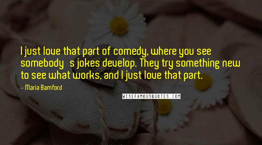 Maria Bamford Quotes: I just love that part of comedy, where you see somebody's jokes develop. They try something new to see what works, and I just love that part.