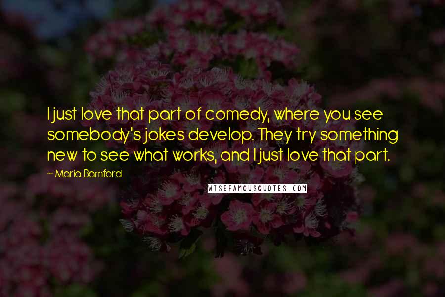 Maria Bamford Quotes: I just love that part of comedy, where you see somebody's jokes develop. They try something new to see what works, and I just love that part.