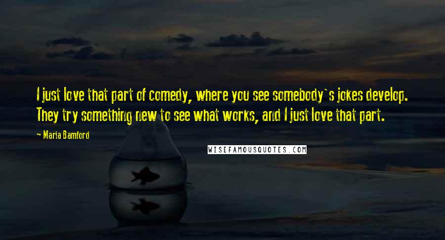 Maria Bamford Quotes: I just love that part of comedy, where you see somebody's jokes develop. They try something new to see what works, and I just love that part.