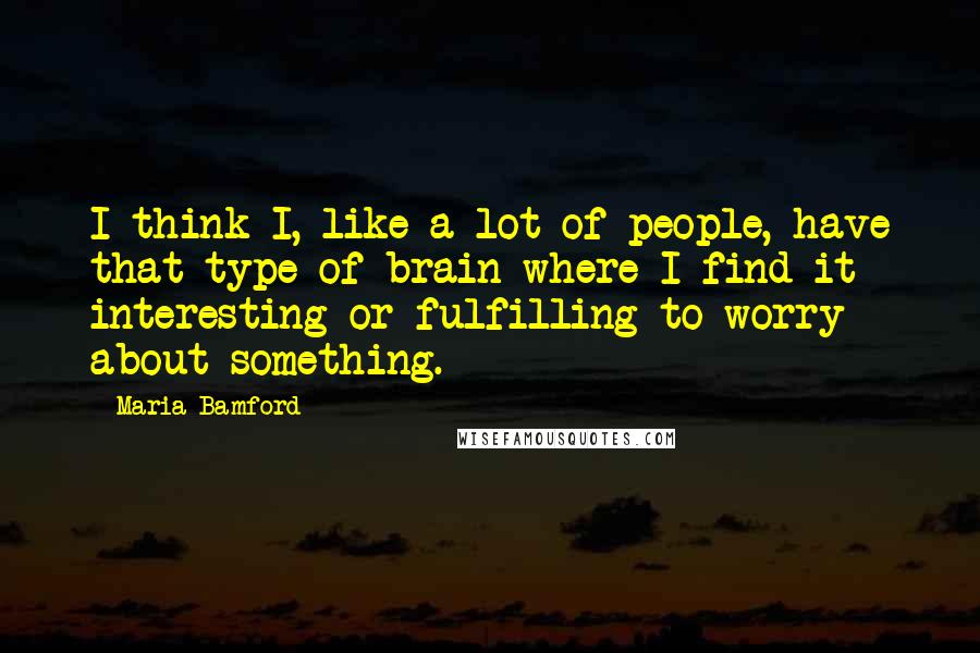 Maria Bamford Quotes: I think I, like a lot of people, have that type of brain where I find it interesting or fulfilling to worry about something.