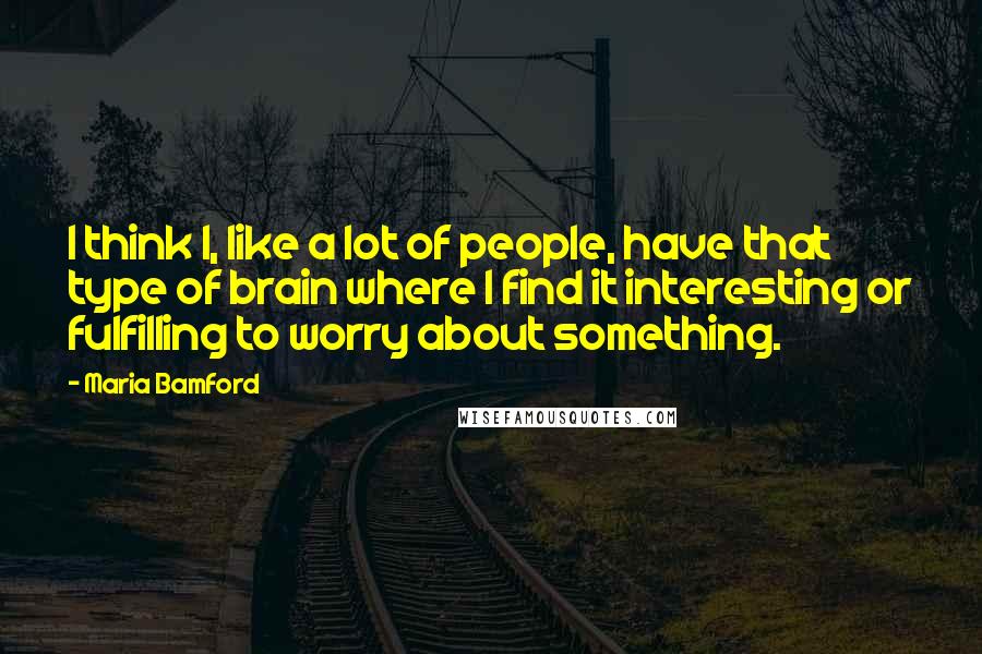 Maria Bamford Quotes: I think I, like a lot of people, have that type of brain where I find it interesting or fulfilling to worry about something.