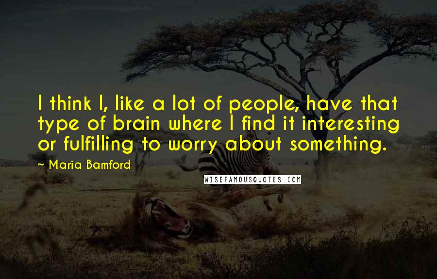Maria Bamford Quotes: I think I, like a lot of people, have that type of brain where I find it interesting or fulfilling to worry about something.