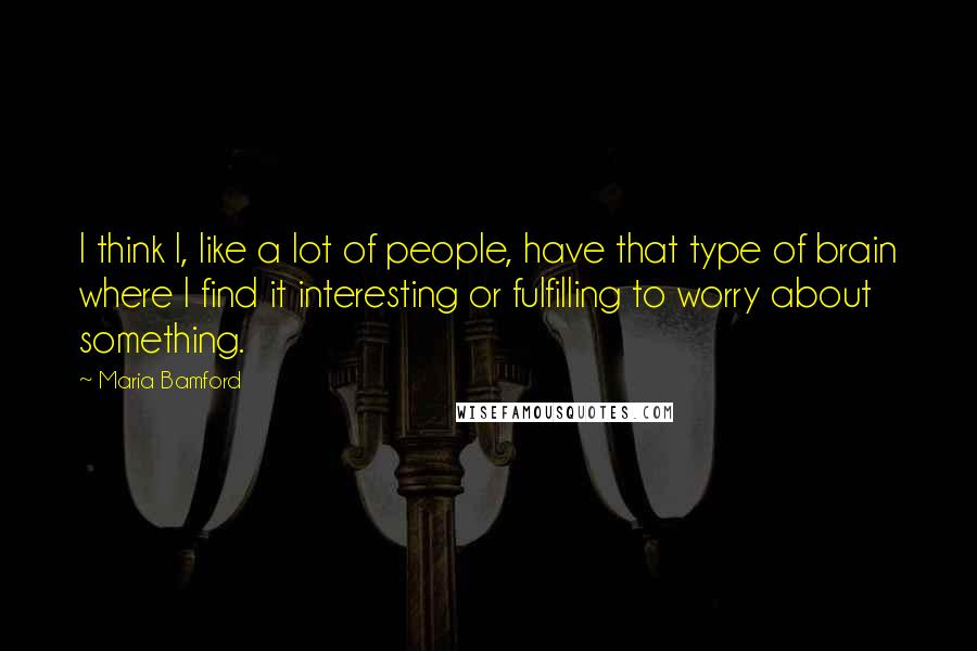 Maria Bamford Quotes: I think I, like a lot of people, have that type of brain where I find it interesting or fulfilling to worry about something.