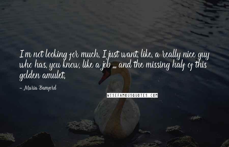 Maria Bamford Quotes: I'm not looking for much, I just want, like, a really nice guy who has, you know, like a job ... and the missing half of this golden amulet.