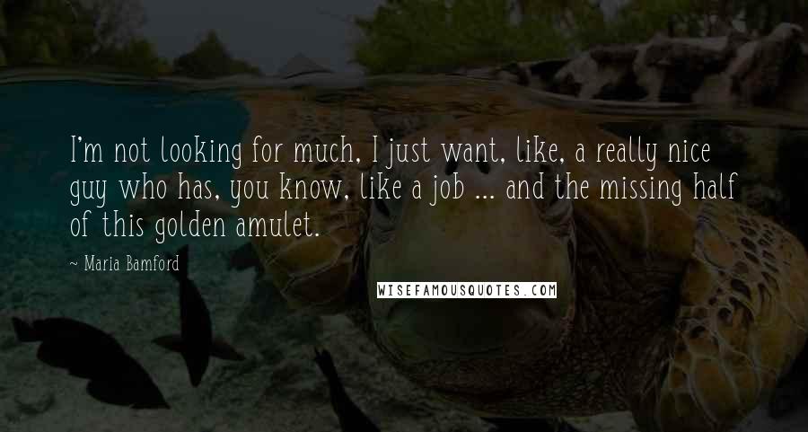 Maria Bamford Quotes: I'm not looking for much, I just want, like, a really nice guy who has, you know, like a job ... and the missing half of this golden amulet.