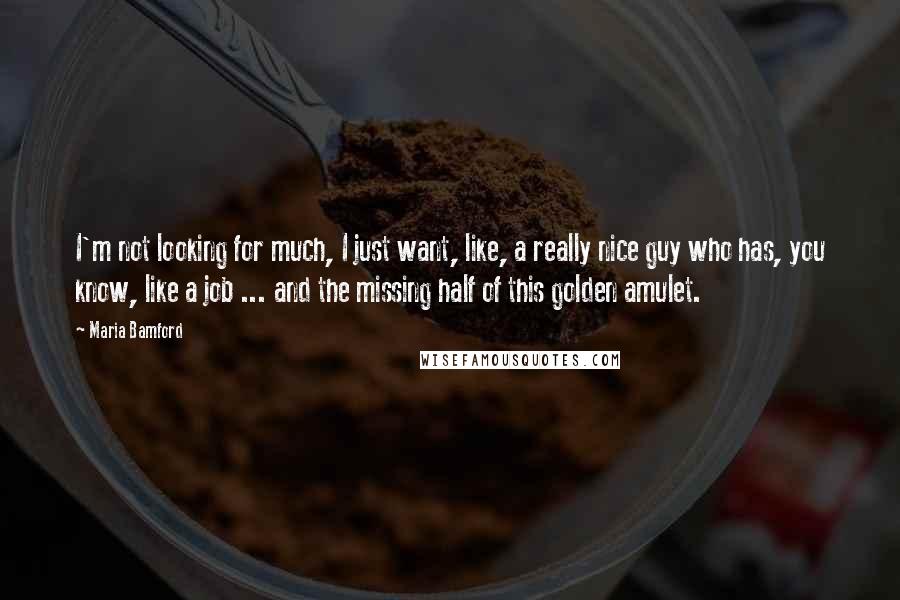 Maria Bamford Quotes: I'm not looking for much, I just want, like, a really nice guy who has, you know, like a job ... and the missing half of this golden amulet.