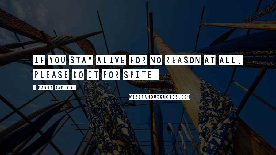 Maria Bamford Quotes: If you stay alive for no reason at all, please do it for spite.