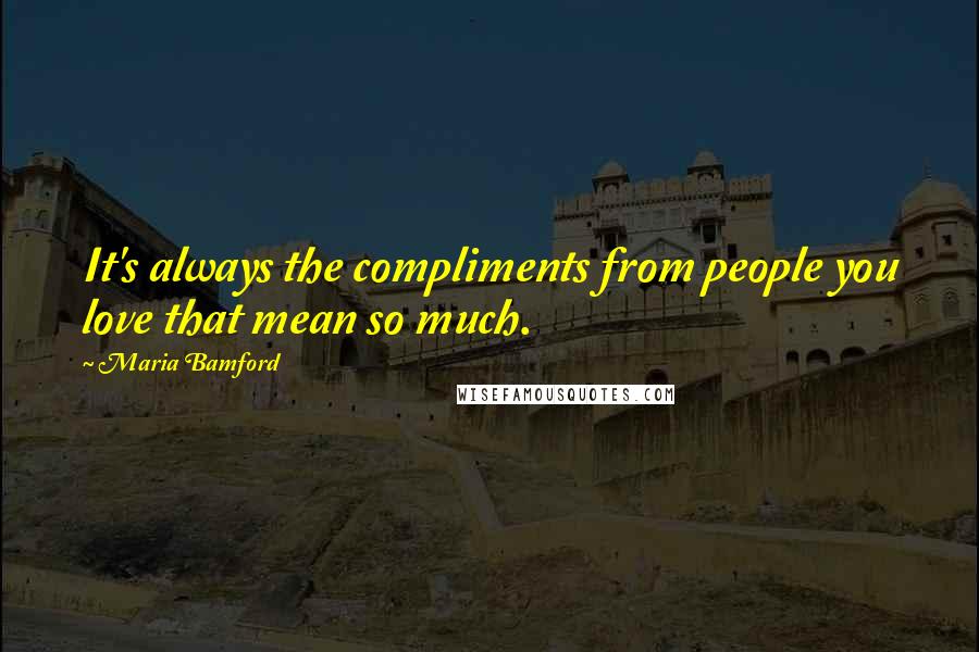 Maria Bamford Quotes: It's always the compliments from people you love that mean so much.