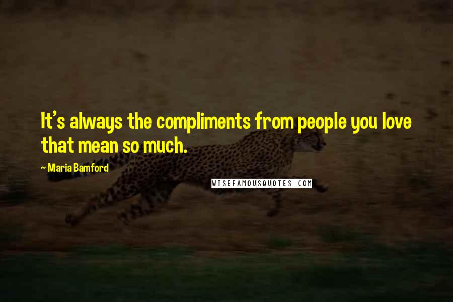 Maria Bamford Quotes: It's always the compliments from people you love that mean so much.