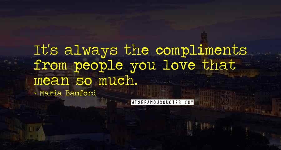 Maria Bamford Quotes: It's always the compliments from people you love that mean so much.