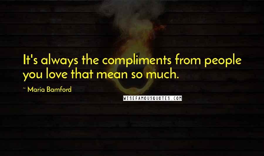 Maria Bamford Quotes: It's always the compliments from people you love that mean so much.