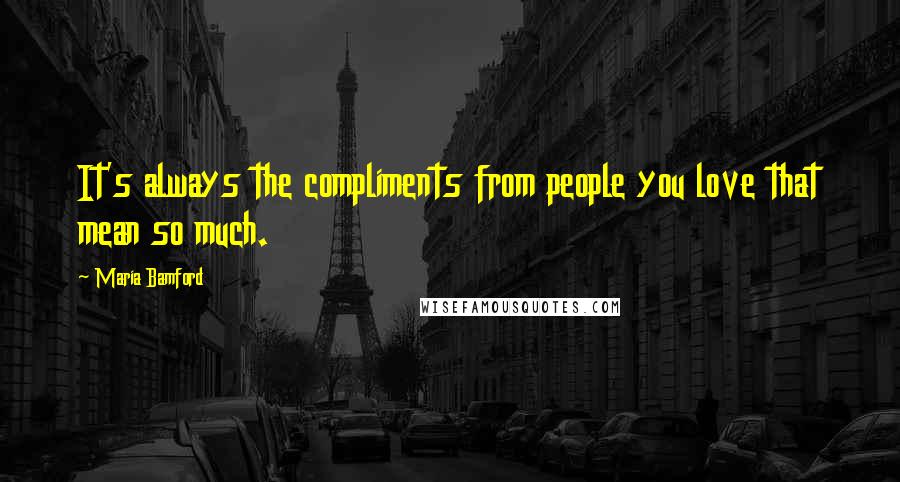 Maria Bamford Quotes: It's always the compliments from people you love that mean so much.