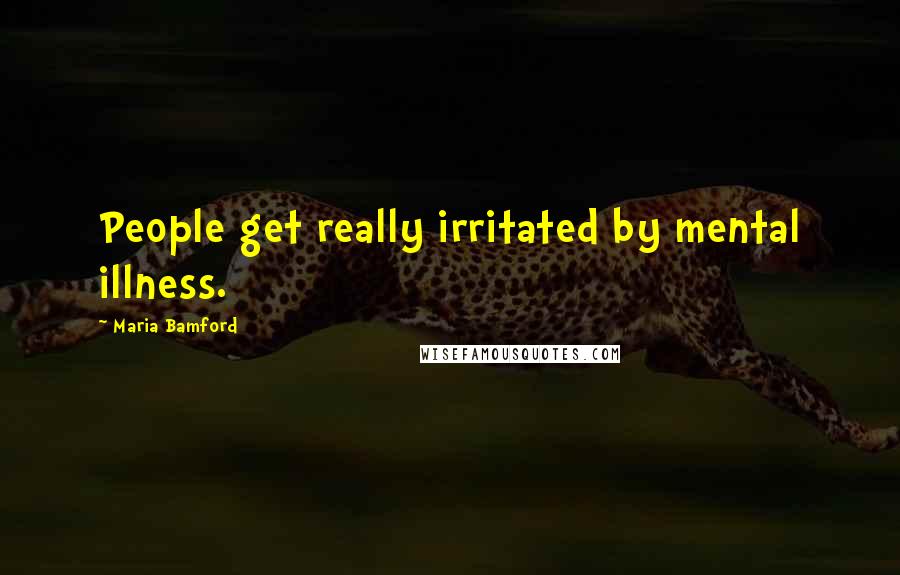 Maria Bamford Quotes: People get really irritated by mental illness.