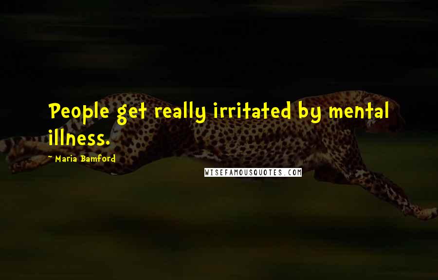 Maria Bamford Quotes: People get really irritated by mental illness.