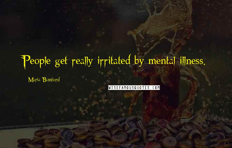 Maria Bamford Quotes: People get really irritated by mental illness.