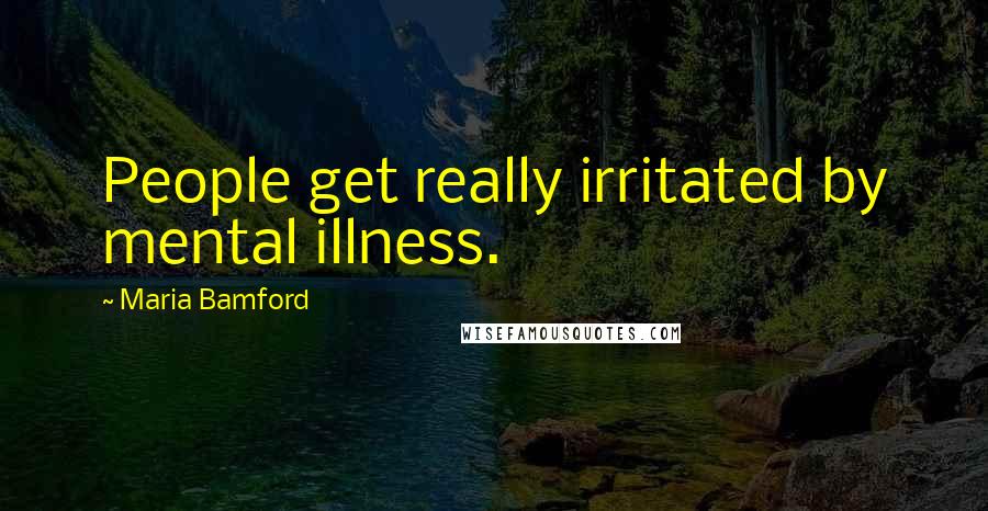 Maria Bamford Quotes: People get really irritated by mental illness.