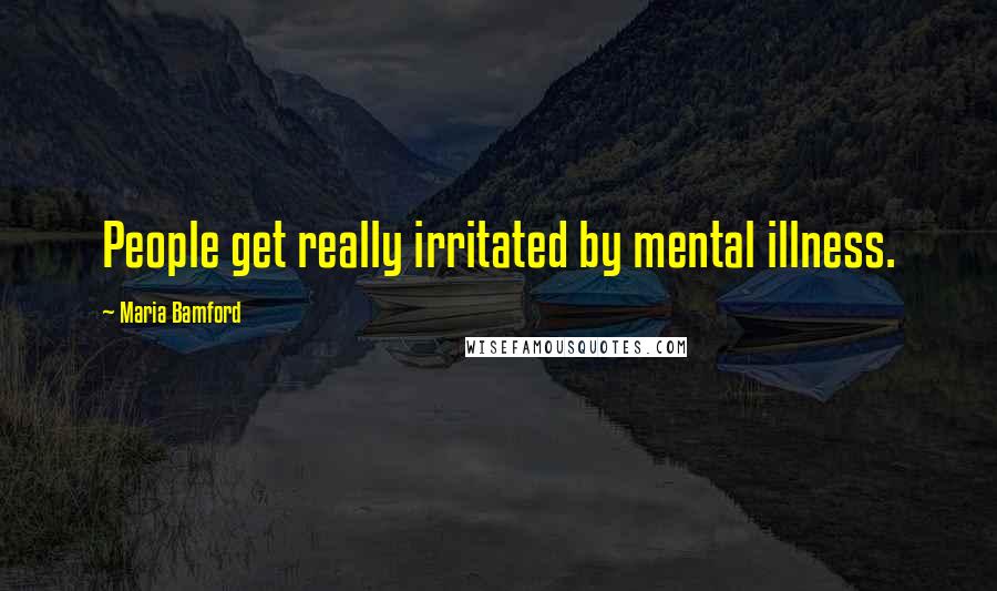 Maria Bamford Quotes: People get really irritated by mental illness.