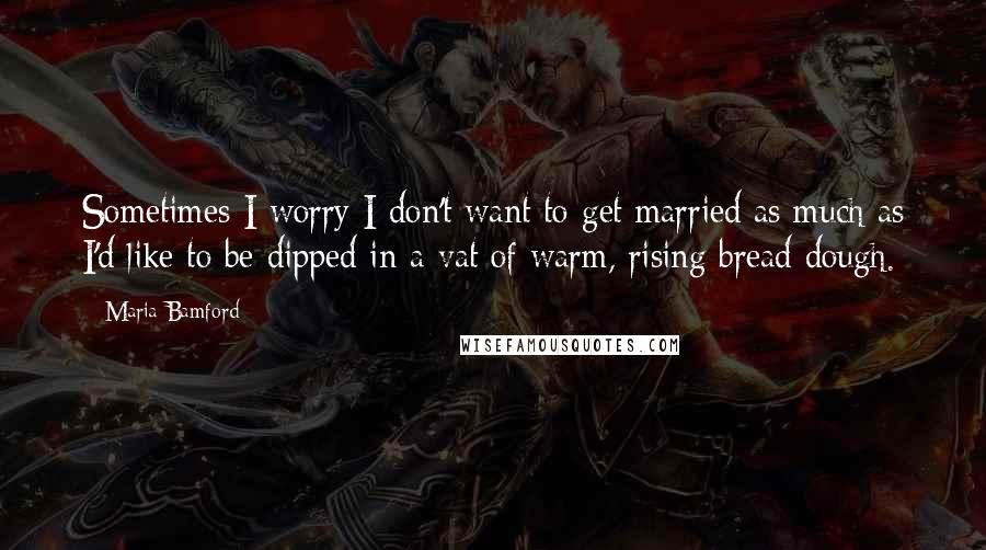 Maria Bamford Quotes: Sometimes I worry I don't want to get married as much as I'd like to be dipped in a vat of warm, rising bread dough.