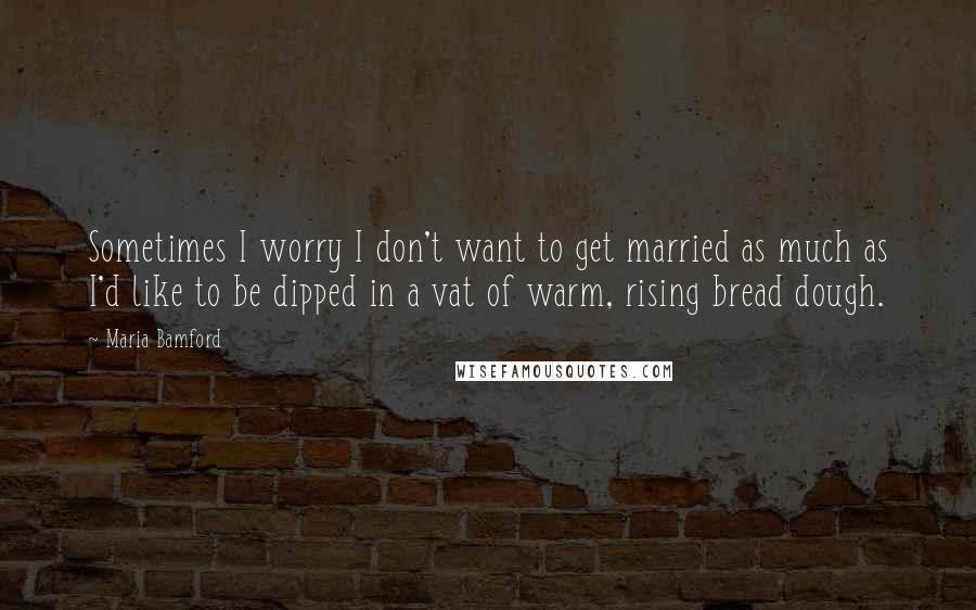 Maria Bamford Quotes: Sometimes I worry I don't want to get married as much as I'd like to be dipped in a vat of warm, rising bread dough.