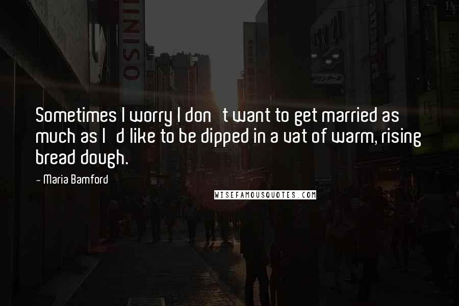 Maria Bamford Quotes: Sometimes I worry I don't want to get married as much as I'd like to be dipped in a vat of warm, rising bread dough.