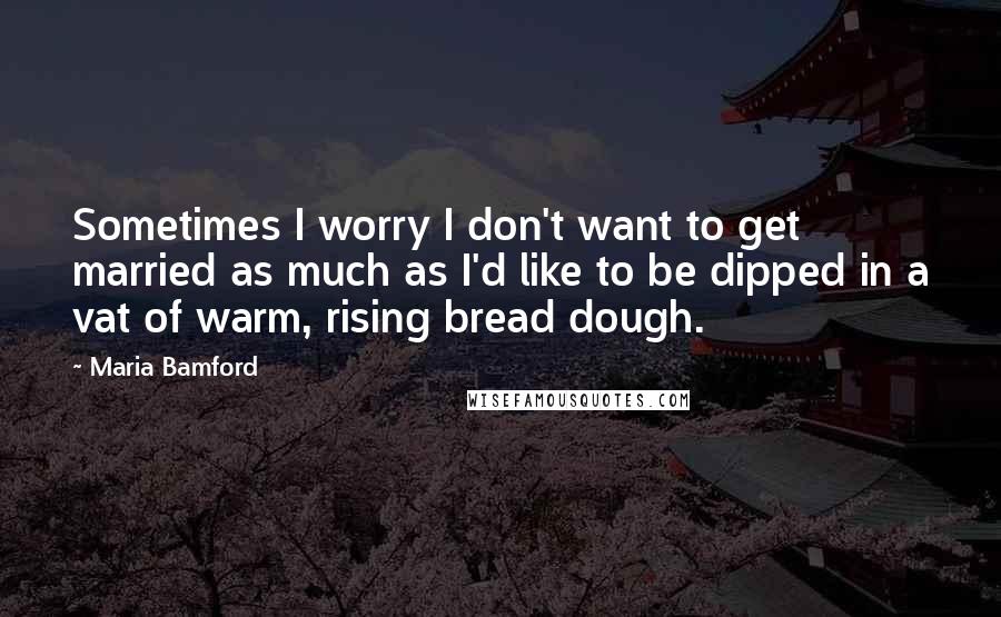 Maria Bamford Quotes: Sometimes I worry I don't want to get married as much as I'd like to be dipped in a vat of warm, rising bread dough.