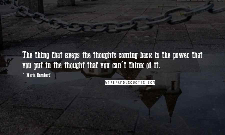 Maria Bamford Quotes: The thing that keeps the thoughts coming back is the power that you put in the thought that you can't think of it.