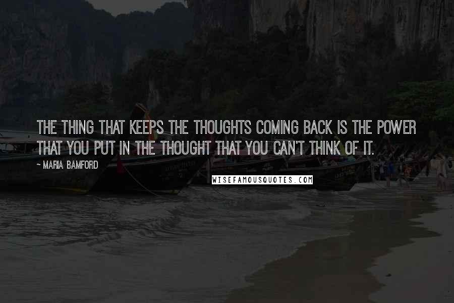 Maria Bamford Quotes: The thing that keeps the thoughts coming back is the power that you put in the thought that you can't think of it.