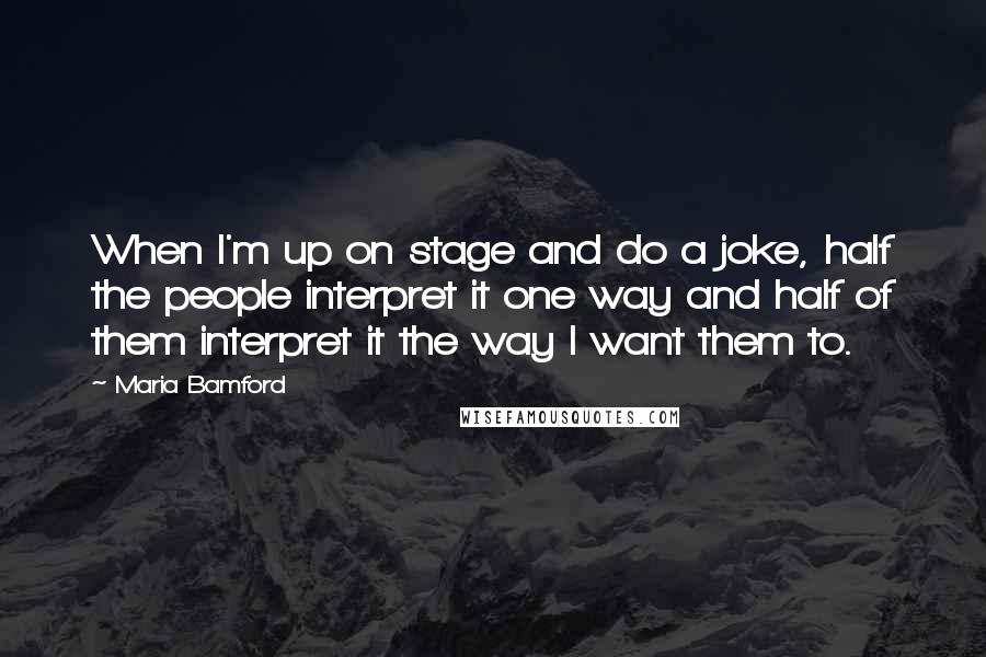 Maria Bamford Quotes: When I'm up on stage and do a joke, half the people interpret it one way and half of them interpret it the way I want them to.