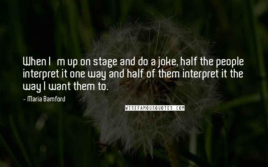 Maria Bamford Quotes: When I'm up on stage and do a joke, half the people interpret it one way and half of them interpret it the way I want them to.