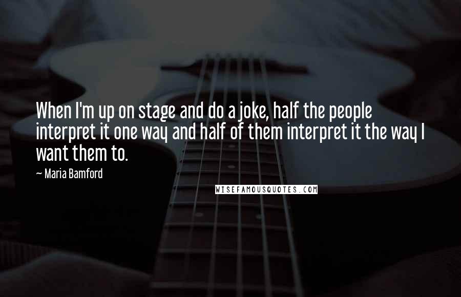 Maria Bamford Quotes: When I'm up on stage and do a joke, half the people interpret it one way and half of them interpret it the way I want them to.