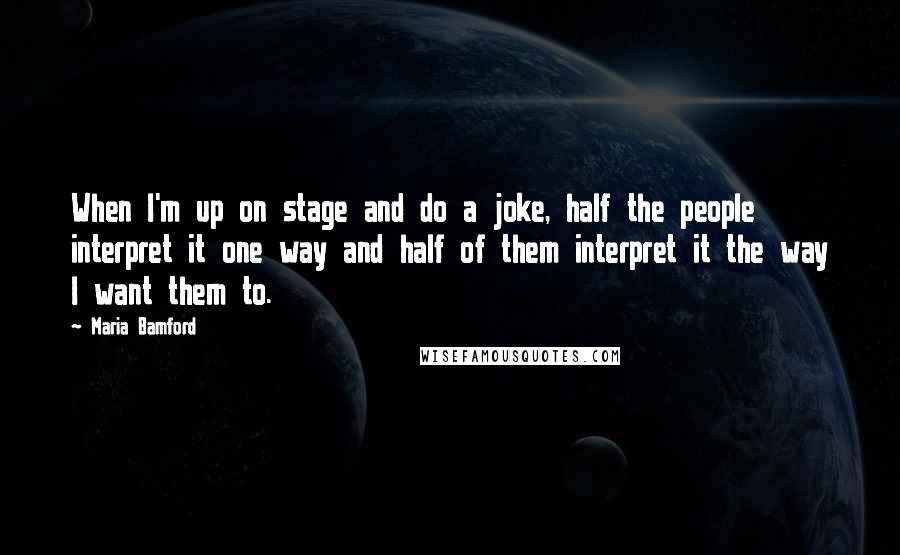 Maria Bamford Quotes: When I'm up on stage and do a joke, half the people interpret it one way and half of them interpret it the way I want them to.