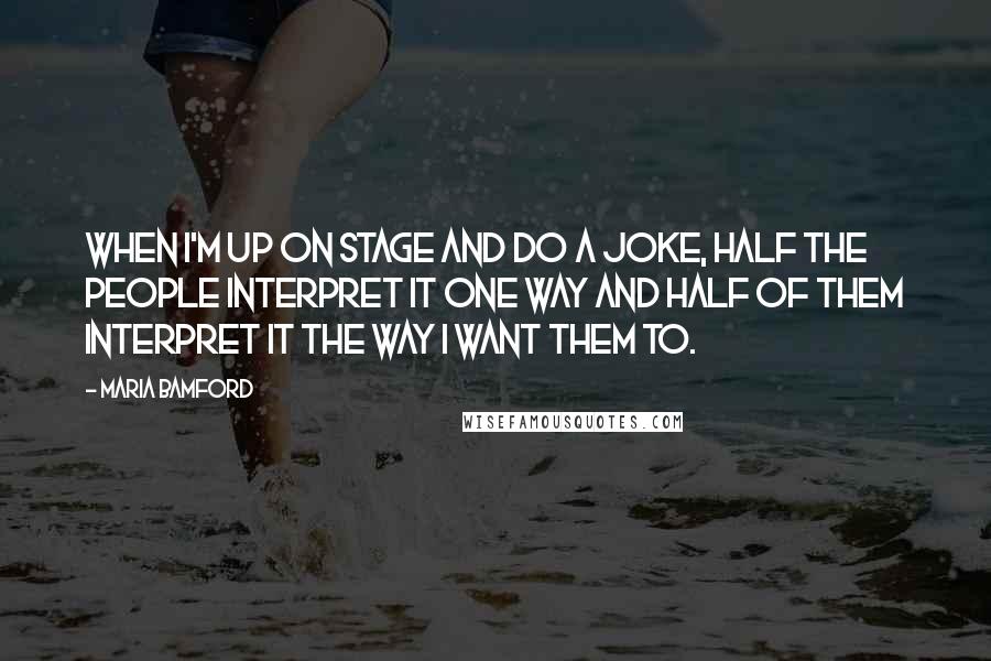 Maria Bamford Quotes: When I'm up on stage and do a joke, half the people interpret it one way and half of them interpret it the way I want them to.