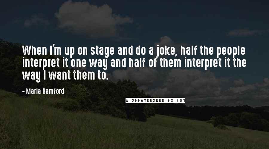 Maria Bamford Quotes: When I'm up on stage and do a joke, half the people interpret it one way and half of them interpret it the way I want them to.