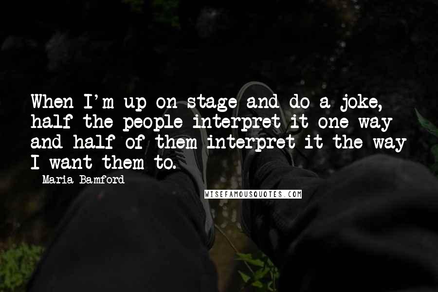 Maria Bamford Quotes: When I'm up on stage and do a joke, half the people interpret it one way and half of them interpret it the way I want them to.