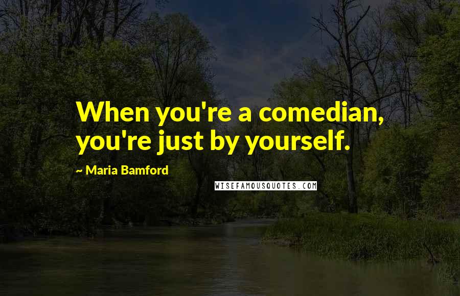 Maria Bamford Quotes: When you're a comedian, you're just by yourself.