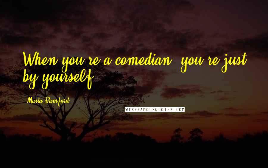 Maria Bamford Quotes: When you're a comedian, you're just by yourself.