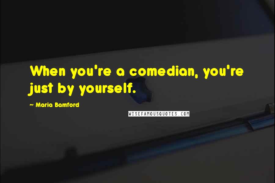 Maria Bamford Quotes: When you're a comedian, you're just by yourself.