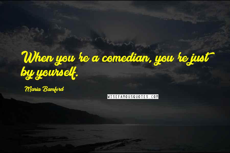 Maria Bamford Quotes: When you're a comedian, you're just by yourself.