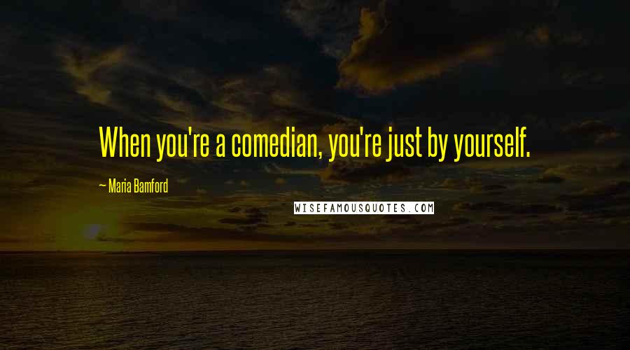 Maria Bamford Quotes: When you're a comedian, you're just by yourself.