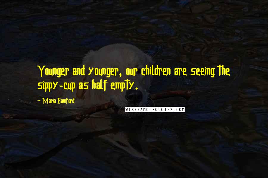 Maria Bamford Quotes: Younger and younger, our children are seeing the sippy-cup as half empty.