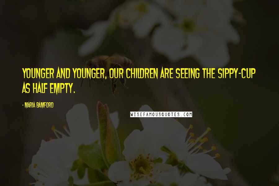 Maria Bamford Quotes: Younger and younger, our children are seeing the sippy-cup as half empty.