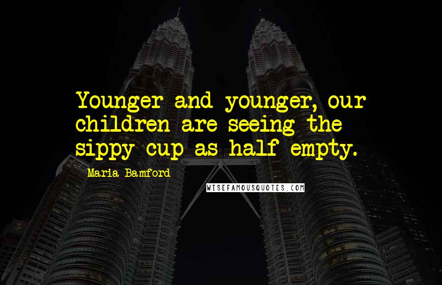 Maria Bamford Quotes: Younger and younger, our children are seeing the sippy-cup as half empty.