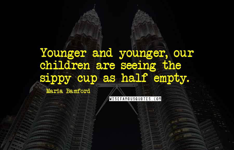 Maria Bamford Quotes: Younger and younger, our children are seeing the sippy-cup as half empty.