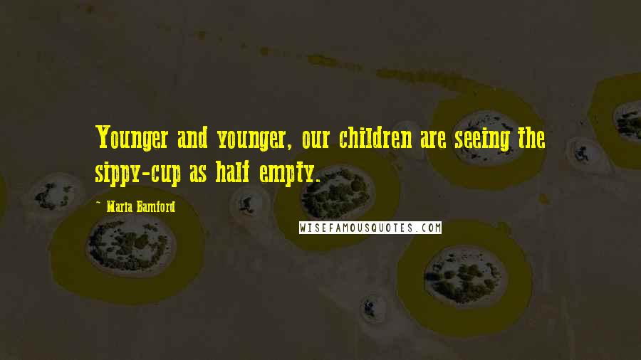 Maria Bamford Quotes: Younger and younger, our children are seeing the sippy-cup as half empty.