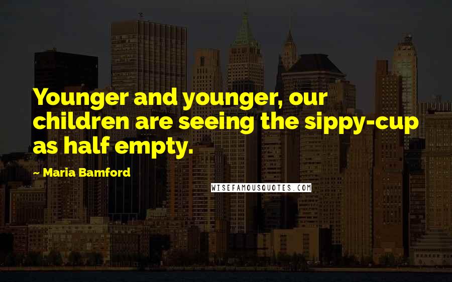 Maria Bamford Quotes: Younger and younger, our children are seeing the sippy-cup as half empty.